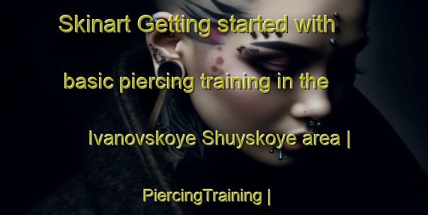 Skinart Getting started with basic piercing training in the Ivanovskoye Shuyskoye area | PiercingTraining | PiercingClasses | SkinartTraining-Russian Federation